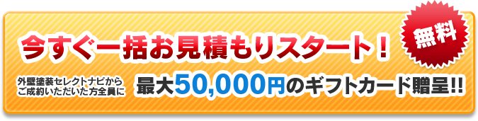 今すぐ一括お見積もりスタート!外壁塗装セレクトナビからご成約いただいた方全員に最大50,000円のギフトカード贈呈!!